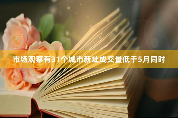 市场观察有31个城市新址成交量低于5月同时