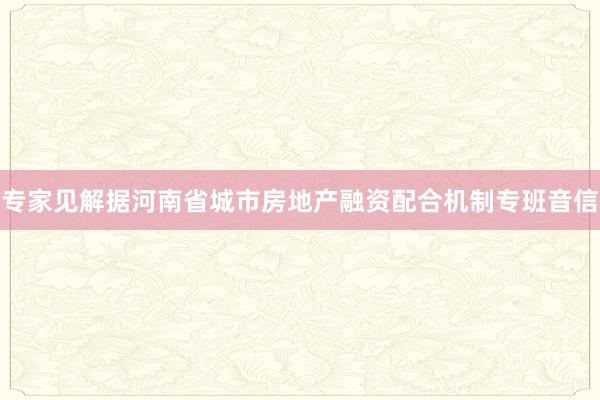 专家见解据河南省城市房地产融资配合机制专班音信