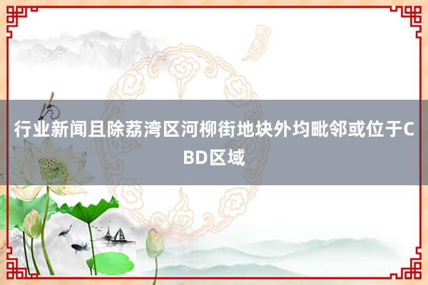 行业新闻且除荔湾区河柳街地块外均毗邻或位于CBD区域