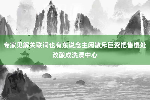 专家见解关联词也有东说念主闲散斥巨资把售楼处改酿成洗澡中心