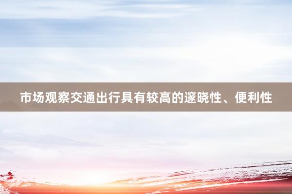 市场观察交通出行具有较高的邃晓性、便利性