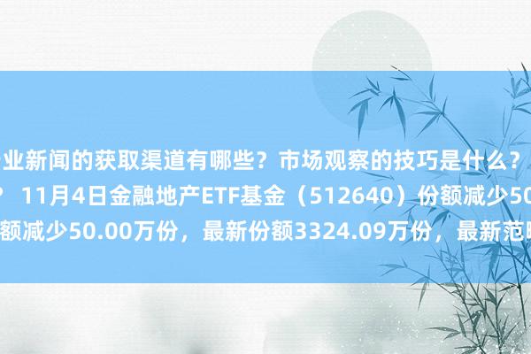 行业新闻的获取渠道有哪些？市场观察的技巧是什么？专家见解如何影响决策？ 11月4日金融地产ETF基金（512640）份额减少50.00万份，最新份额3324.09万份，最新范畴7644.41万元