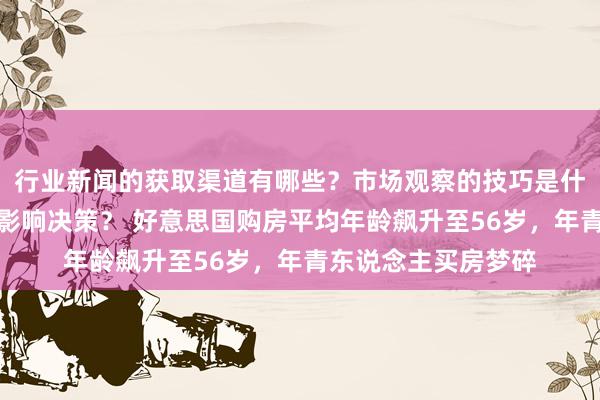 行业新闻的获取渠道有哪些？市场观察的技巧是什么？专家见解如何影响决策？ 好意思国购房平均年龄飙升至56岁，年青东说念主买房梦碎