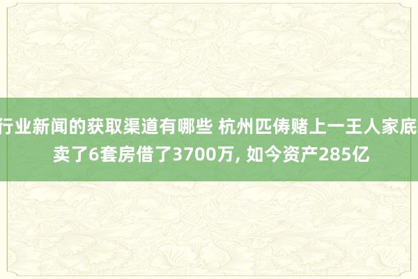 行业新闻的获取渠道有哪些 杭州匹俦赌上一王人家底! 卖了6套房借了3700万, 如今资产285亿