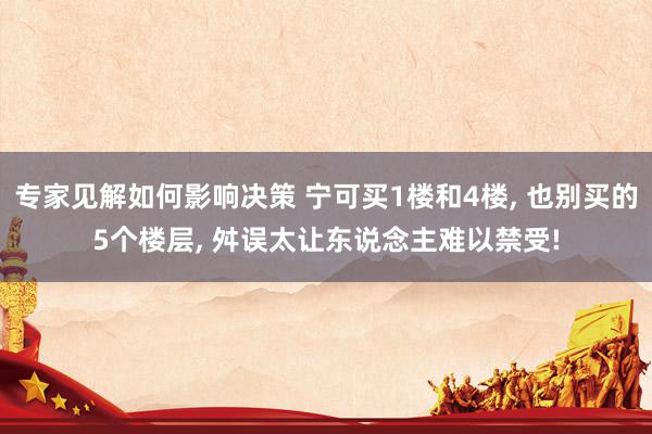 专家见解如何影响决策 宁可买1楼和4楼, 也别买的5个楼层, 舛误太让东说念主难以禁受!