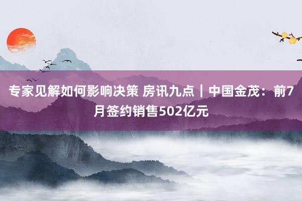 专家见解如何影响决策 房讯九点｜中国金茂：前7月签约销售502亿元