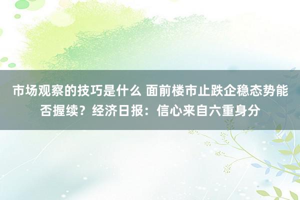 市场观察的技巧是什么 面前楼市止跌企稳态势能否握续？经济日报：信心来自六重身分