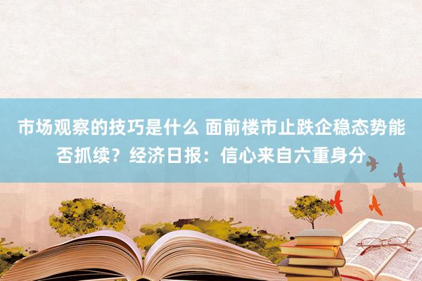 市场观察的技巧是什么 面前楼市止跌企稳态势能否抓续？经济日报：信心来自六重身分