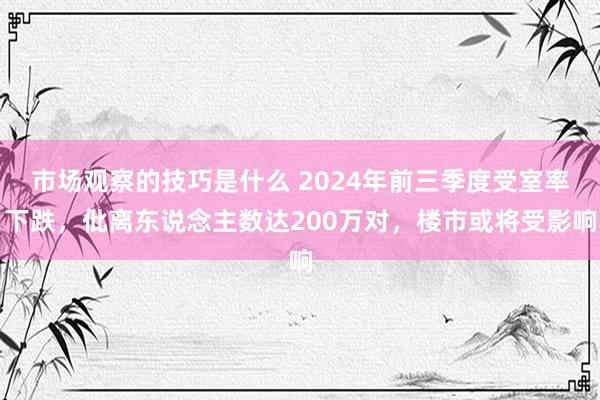 市场观察的技巧是什么 2024年前三季度受室率下跌，仳离东说念主数达200万对，楼市或将受影响