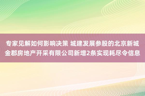 专家见解如何影响决策 城建发展参股的北京新城金郡房地产开采有限公司新增2条实现耗尽令信息