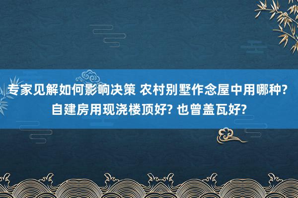 专家见解如何影响决策 农村别墅作念屋中用哪种? 自建房用现浇楼顶好? 也曾盖瓦好?