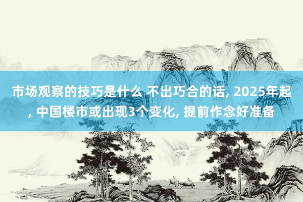 市场观察的技巧是什么 不出巧合的话, 2025年起, 中国楼市或出现3个变化, 提前作念好准备