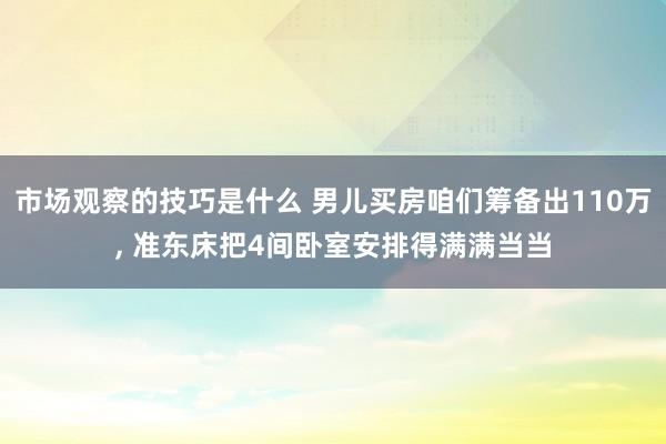 市场观察的技巧是什么 男儿买房咱们筹备出110万, 准东床把4间卧室安排得满满当当