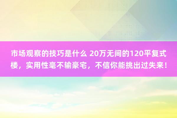 市场观察的技巧是什么 20万无间的120平复式楼，实用性毫不输豪宅，不信你能挑出过失来！