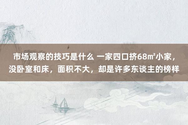 市场观察的技巧是什么 一家四口挤68㎡小家，没卧室和床，面积不大，却是许多东谈主的榜样