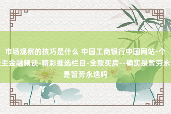 市场观察的技巧是什么 中国工商银行中国网站-个东谈主金融频谈-精彩推选栏目-全款买房--确实是暂劳永逸吗