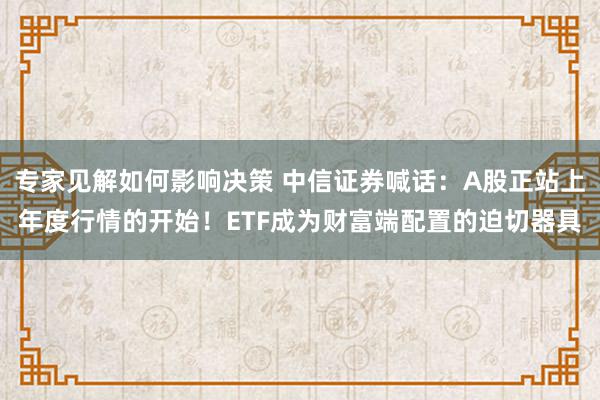 专家见解如何影响决策 中信证券喊话：A股正站上年度行情的开始！ETF成为财富端配置的迫切器具