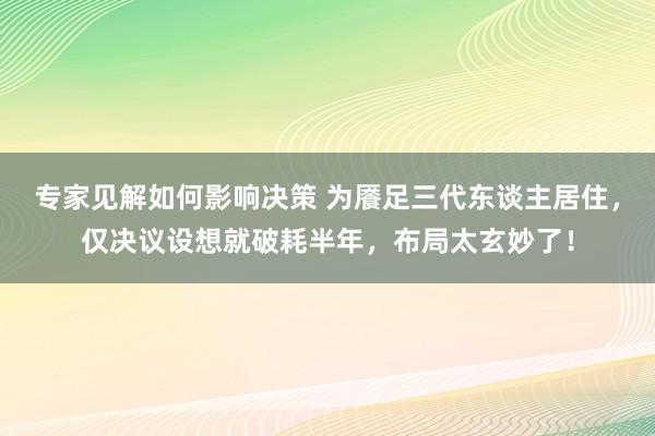 专家见解如何影响决策 为餍足三代东谈主居住，仅决议设想就破耗半年，布局太玄妙了！