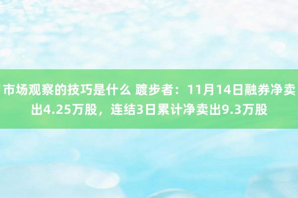 市场观察的技巧是什么 踱步者：11月14日融券净卖出4.25万股，连结3日累计净卖出9.3万股