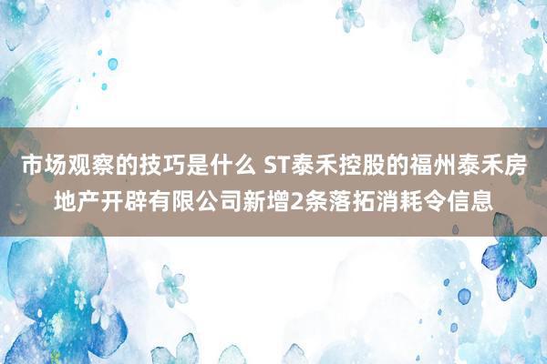 市场观察的技巧是什么 ST泰禾控股的福州泰禾房地产开辟有限公司新增2条落拓消耗令信息