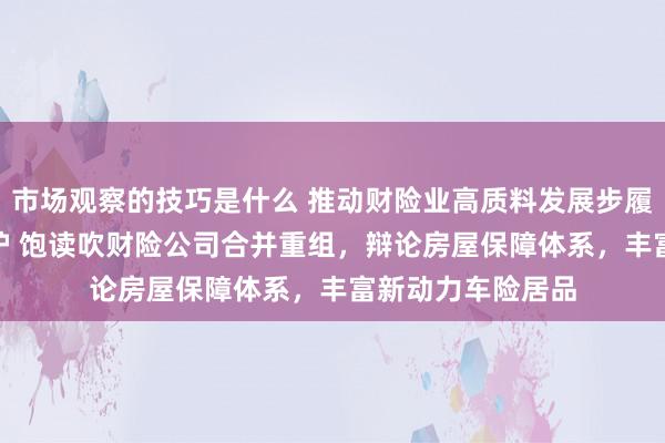 市场观察的技巧是什么 推动财险业高质料发展步履决策“20条”出炉 饱读吹财险公司合并重组，辩论房屋保障体系，丰富新动力车险居品