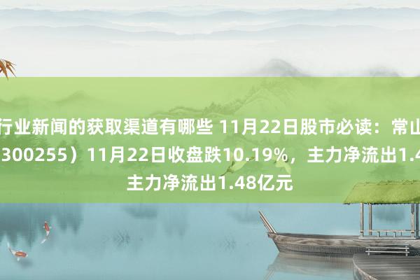 行业新闻的获取渠道有哪些 11月22日股市必读：常山药业（300255）11月22日收盘跌10.19%，主力净流出1.48亿元