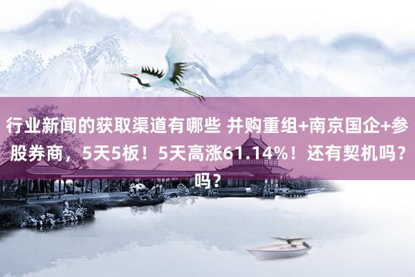 行业新闻的获取渠道有哪些 并购重组+南京国企+参股券商，5天5板！5天高涨61.14%！还有契机吗？