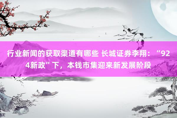 行业新闻的获取渠道有哪些 长城证券李翔：“924新政”下，本钱市集迎来新发展阶段