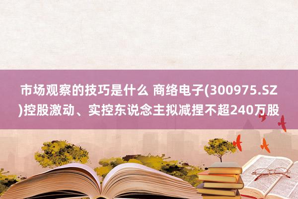 市场观察的技巧是什么 商络电子(300975.SZ)控股激动、实控东说念主拟减捏不超240万股