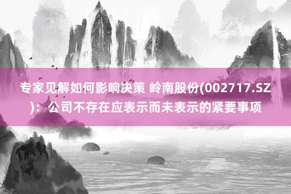 专家见解如何影响决策 岭南股份(002717.SZ)：公司不存在应表示而未表示的紧要事项