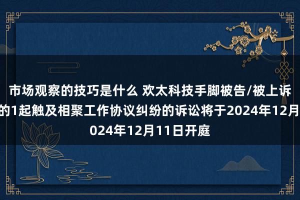 市场观察的技巧是什么 欢太科技手脚被告/被上诉东说念主的1起触及相聚工作协议纠纷的诉讼将于2024年12月11日开庭