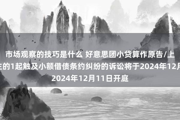 市场观察的技巧是什么 好意思团小贷算作原告/上诉东说念主的1起触及小额借债条约纠纷的诉讼将于2024年12月11日开庭