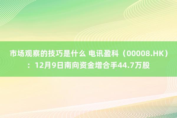 市场观察的技巧是什么 电讯盈科（00008.HK）：12月9日南向资金增合手44.7万股