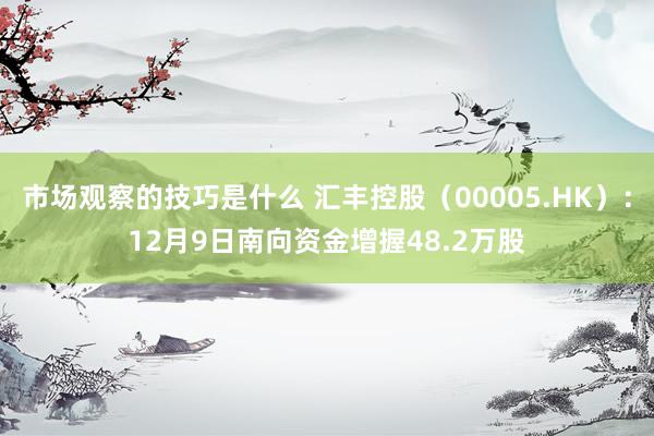 市场观察的技巧是什么 汇丰控股（00005.HK）：12月9日南向资金增握48.2万股