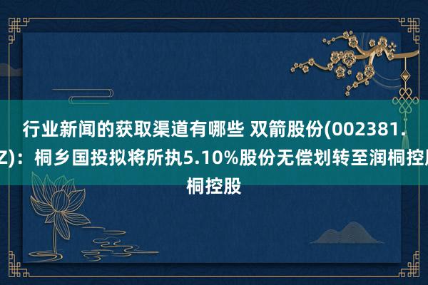 行业新闻的获取渠道有哪些 双箭股份(002381.SZ)：桐乡国投拟将所执5.10%股份无偿划转至润桐控股