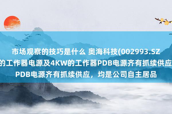 市场观察的技巧是什么 奥海科技(002993.SZ)：当今3.6KW以下的工作器电源及4KW的工作器PDB电源齐有抓续供应，均是公司自主居品