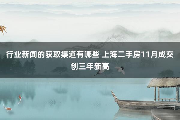 行业新闻的获取渠道有哪些 上海二手房11月成交创三年新高