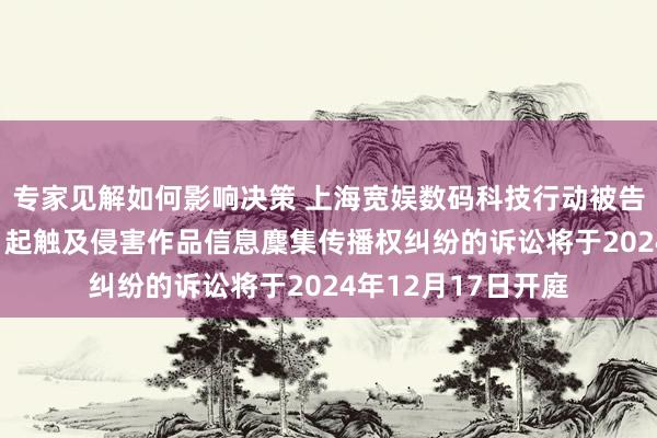 专家见解如何影响决策 上海宽娱数码科技行动被告/被上诉东谈主的1起触及侵害作品信息麇集传播权纠纷的诉讼将于2024年12月17日开庭