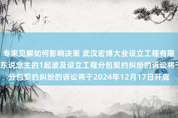 专家见解如何影响决策 武汉宏博大业设立工程有限公司当作被告/被上诉东说念主的1起波及设立工程分包契约纠纷的诉讼将于2024年12月17日开庭