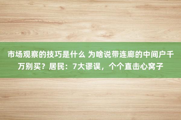 市场观察的技巧是什么 为啥说带连廊的中间户千万别买？居民：7大谬误，个个直击心窝子