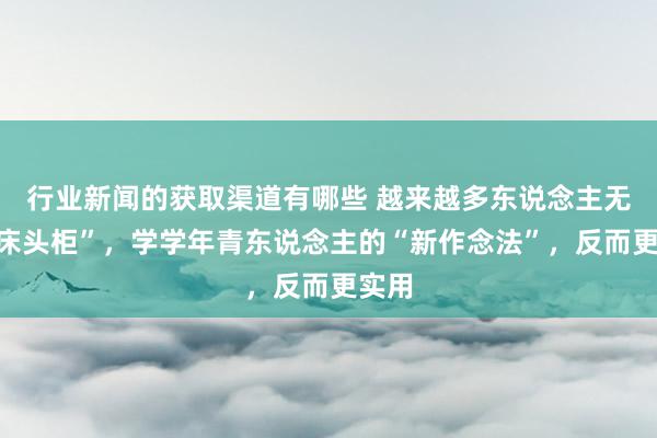 行业新闻的获取渠道有哪些 越来越多东说念主无用“床头柜”，学学年青东说念主的“新作念法”，反而更实用