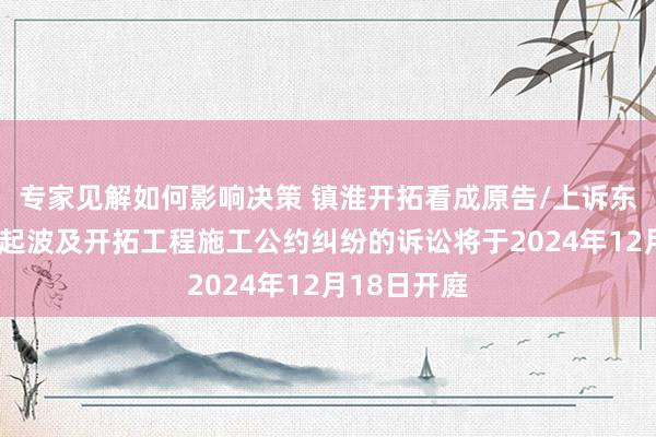 专家见解如何影响决策 镇淮开拓看成原告/上诉东说念主的1起波及开拓工程施工公约纠纷的诉讼将于2024年12月18日开庭