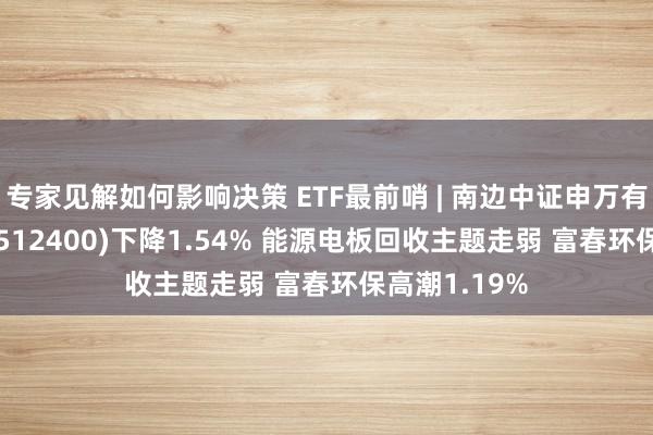 专家见解如何影响决策 ETF最前哨 | 南边中证申万有色金属ETF(512400)下降1.54% 能源电板回收主题走弱 富春环保高潮1.19%