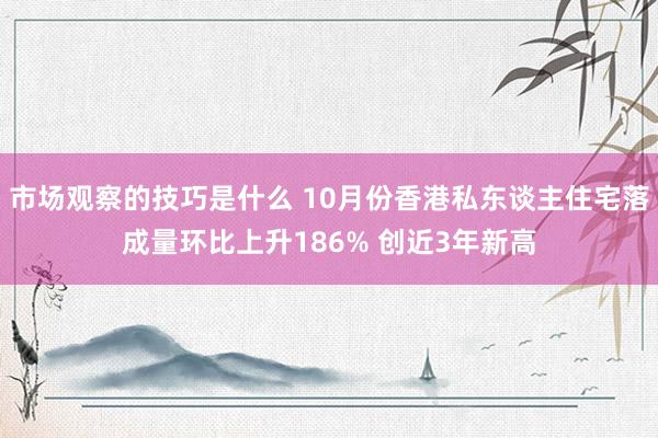 市场观察的技巧是什么 10月份香港私东谈主住宅落成量环比上升186% 创近3年新高