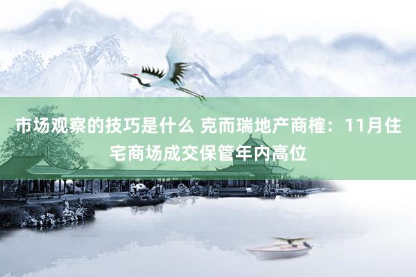 市场观察的技巧是什么 克而瑞地产商榷：11月住宅商场成交保管年内高位