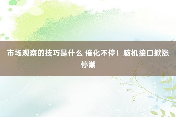 市场观察的技巧是什么 催化不停！脑机接口掀涨停潮