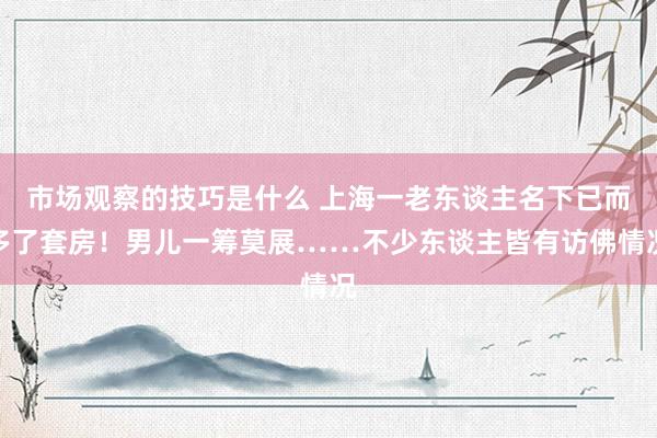 市场观察的技巧是什么 上海一老东谈主名下已而多了套房！男儿一筹莫展……不少东谈主皆有访佛情况