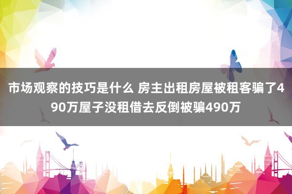 市场观察的技巧是什么 房主出租房屋被租客骗了490万屋子没租借去反倒被骗490万