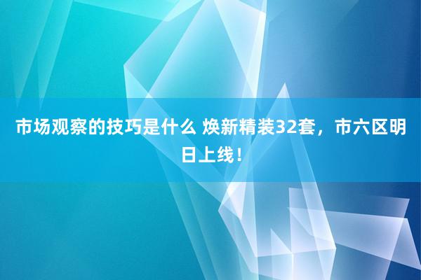 市场观察的技巧是什么 焕新精装32套，市六区明日上线！