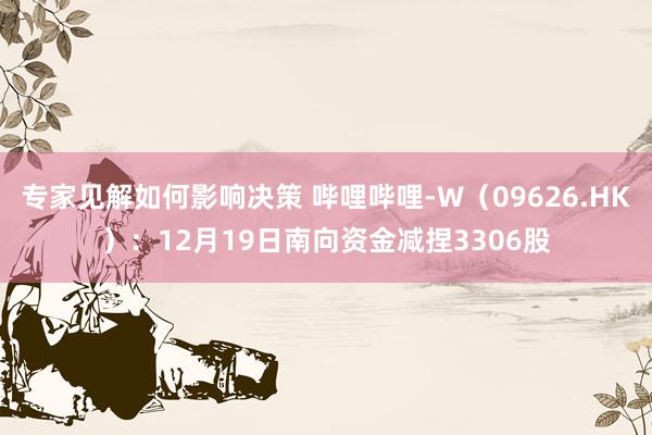 专家见解如何影响决策 哔哩哔哩-W（09626.HK）：12月19日南向资金减捏3306股